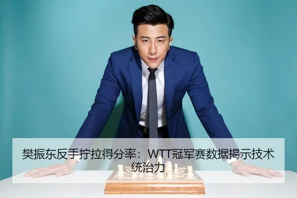 樊振东反手拧拉得分率：WTT冠军赛数据揭示技术统治力