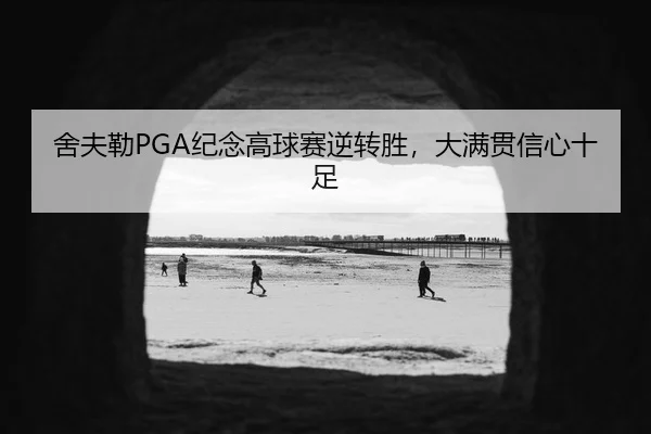 舍夫勒PGA纪念高球赛逆转胜，大满贯信心十足