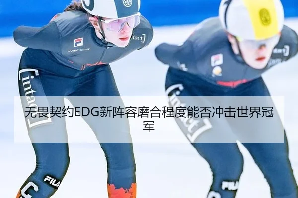 无畏契约EDG新阵容磨合程度能否冲击世界冠军