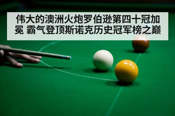 伟大的澳洲火炮罗伯逊第四十冠加冕 霸气登顶斯诺克历史冠军榜之巅
