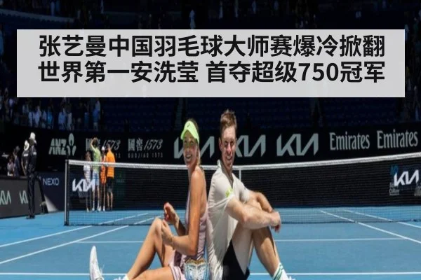 张艺曼中国羽毛球大师赛爆冷掀翻世界第一安洗莹 首夺超级750冠军